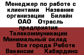 Менеджер по работе с клиентами › Название организации ­ Билайн, ОАО › Отрасль предприятия ­ Телекоммуникации › Минимальный оклад ­ 37 300 - Все города Работа » Вакансии   . Кабардино-Балкарская респ.